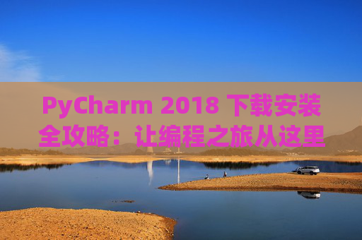 PyCharm 2018 下载安装全攻略：让编程之旅从这里开始